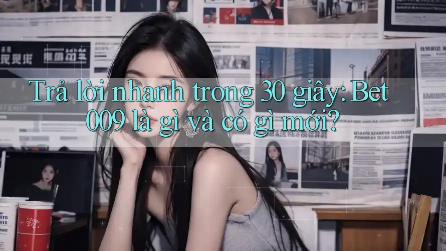 Trả lời nhanh trong 30 giây: Bet009 là gì và có gì mới?