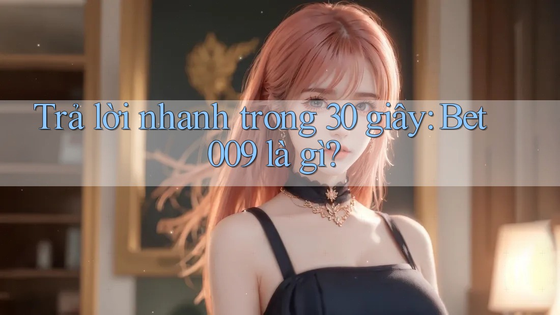 Trả lời nhanh trong 30 giây: Bet009 là gì?