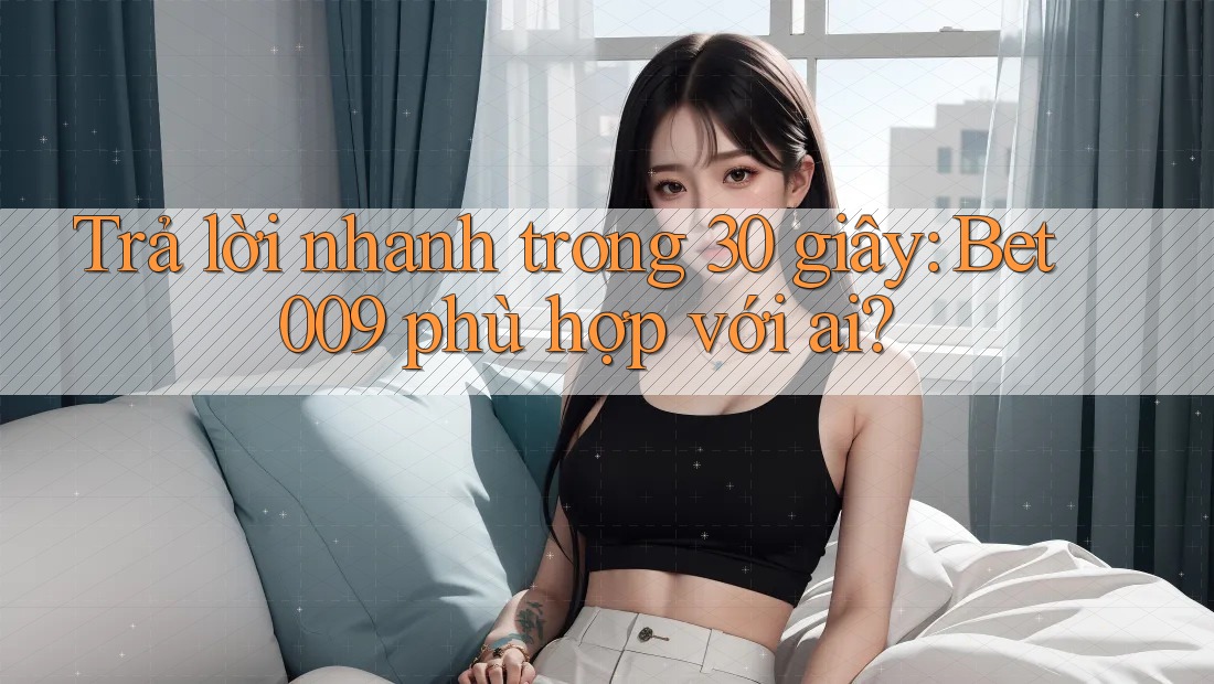 Trả lời nhanh trong 30 giây: Bet009 phù hợp với ai? Trả lời nhanh trong 30 giây: Bet009 phù hợp với ai?