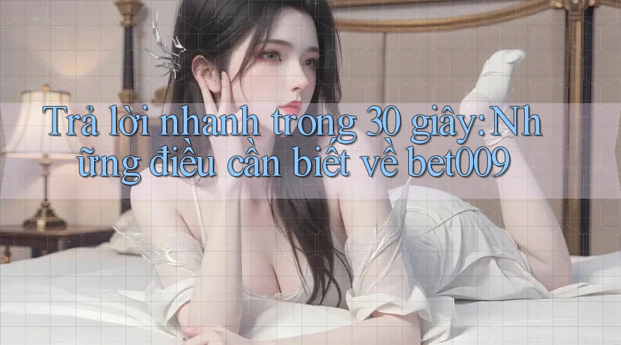 Trả lời nhanh trong 30 giây: Những điều cần biết về bet009