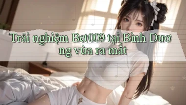 trải nghiệm bet009 tại Bình Dương vừa ra mắt
