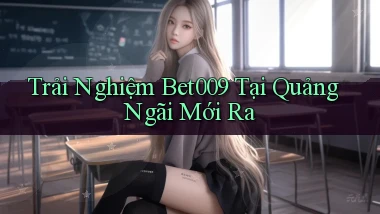 trải nghiệm bet009 tại Quảng Ngãi mới ra