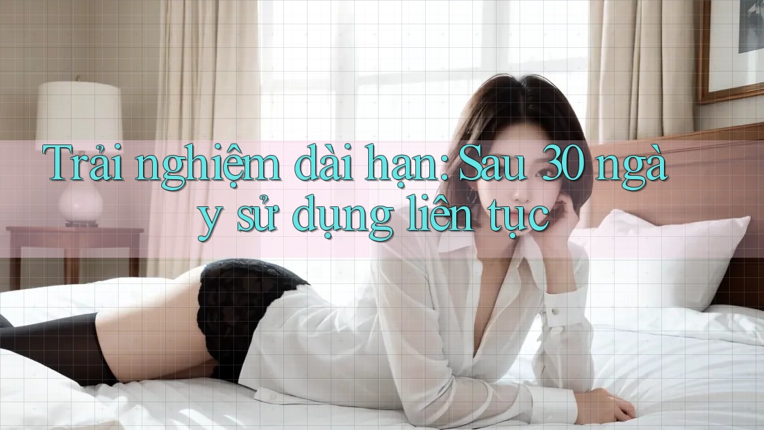 Trải nghiệm dài hạn: sau 30 ngày sử dụng liên tục