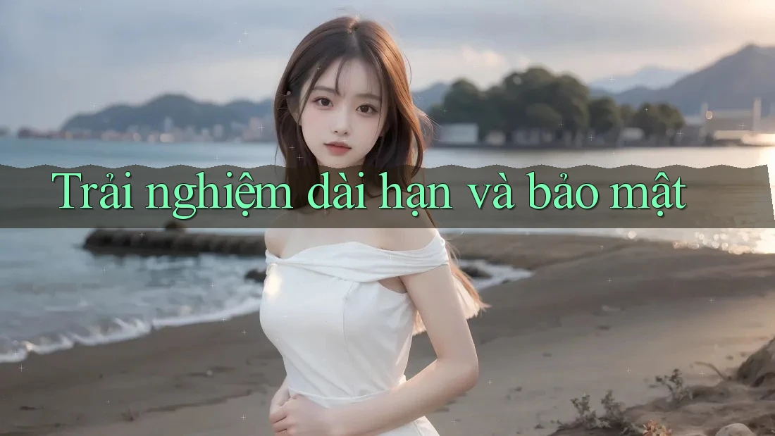Trải nghiệm dài hạn và bảo mật
