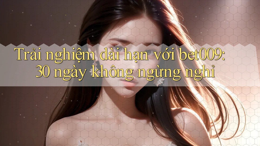 Trải nghiệm dài hạn với bet009: 30 ngày không ngừng nghỉ