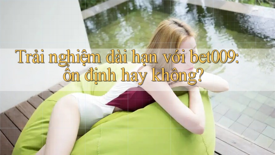 Trải nghiệm dài hạn với bet009: ổn định hay không?