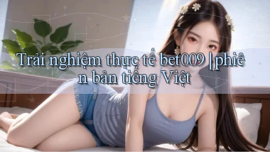 Trải nghiệm thực tế bet009 phiên bản tiếng Việt