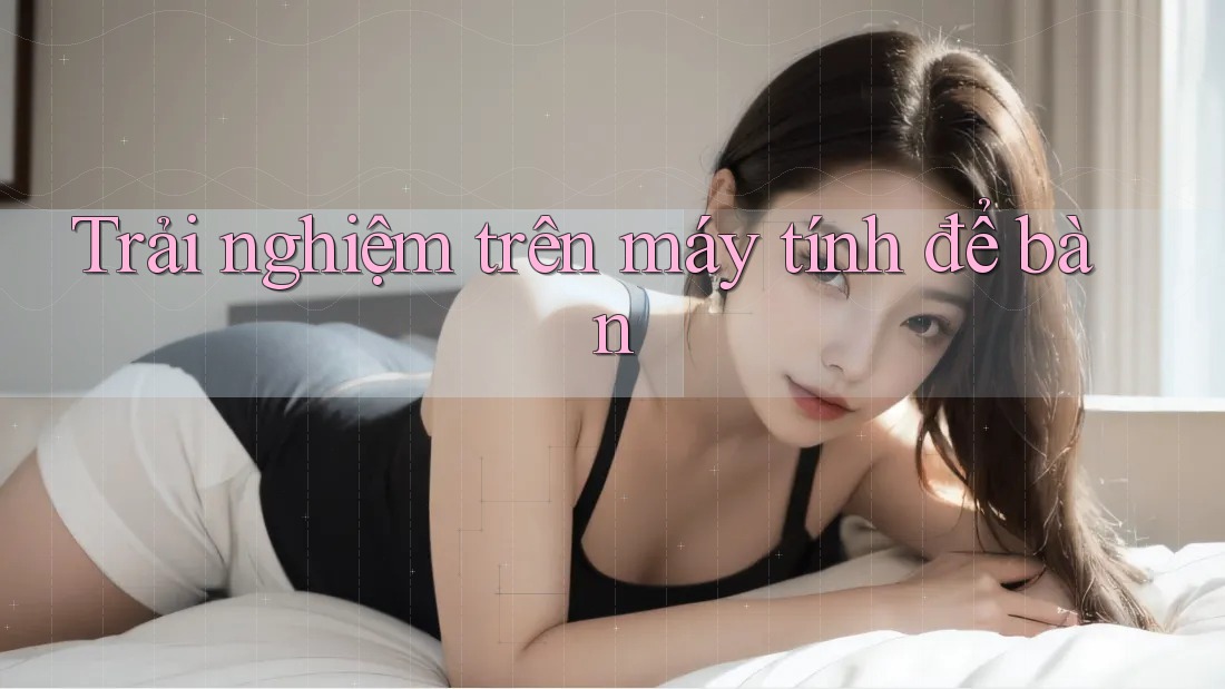 Trải nghiệm trên máy tính để bàn