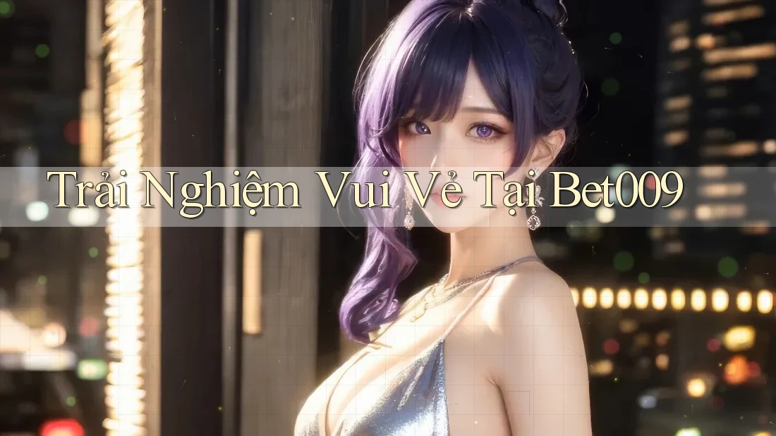 Trải Nghiệm Vui Vẻ Tại Bet009