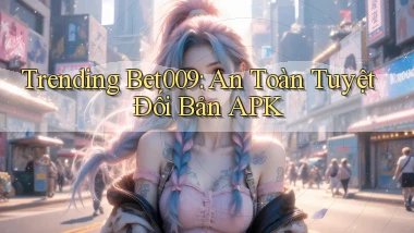 trending bet009 an toàn tuyệt đối bản apk