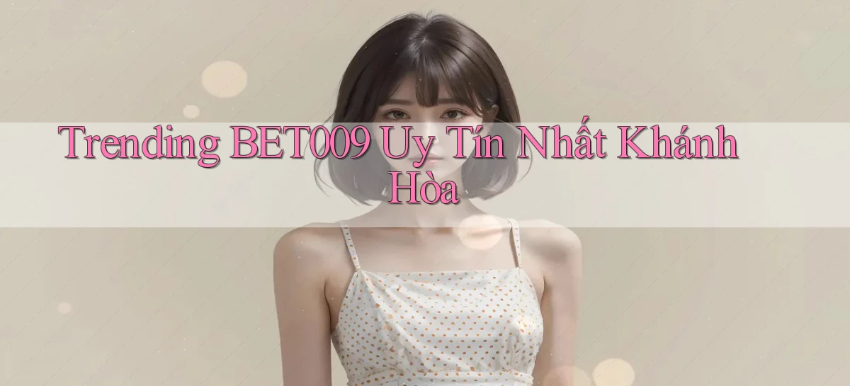 trending bet009 uy tín nhất Khánh Hòa