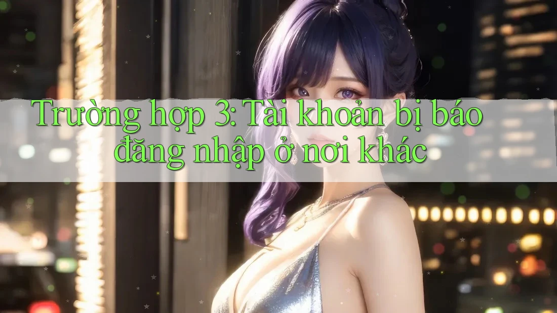 Trường hợp 3: Tài khoản bị báo đăng nhập ở nơi khác