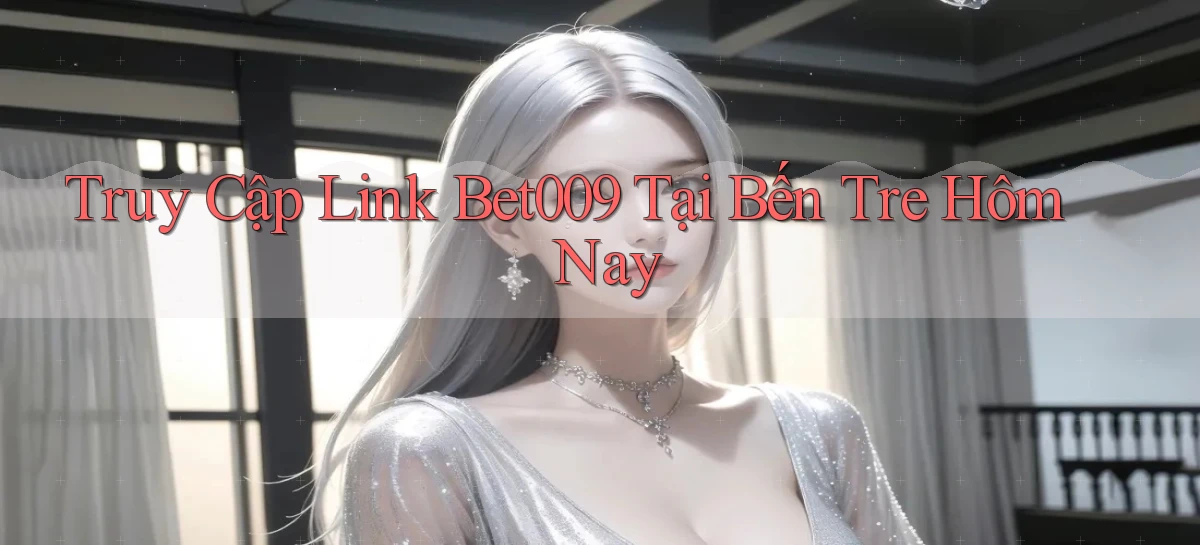 truy cập link bet009 tại Bến Tre hôm nay