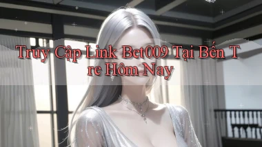 truy cập link bet009 tại Bến Tre hôm nay