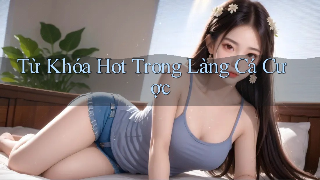 Từ Khóa Hot Trong Làng Cá Cược Từ Khóa Hot Trong Làng Cá Cược