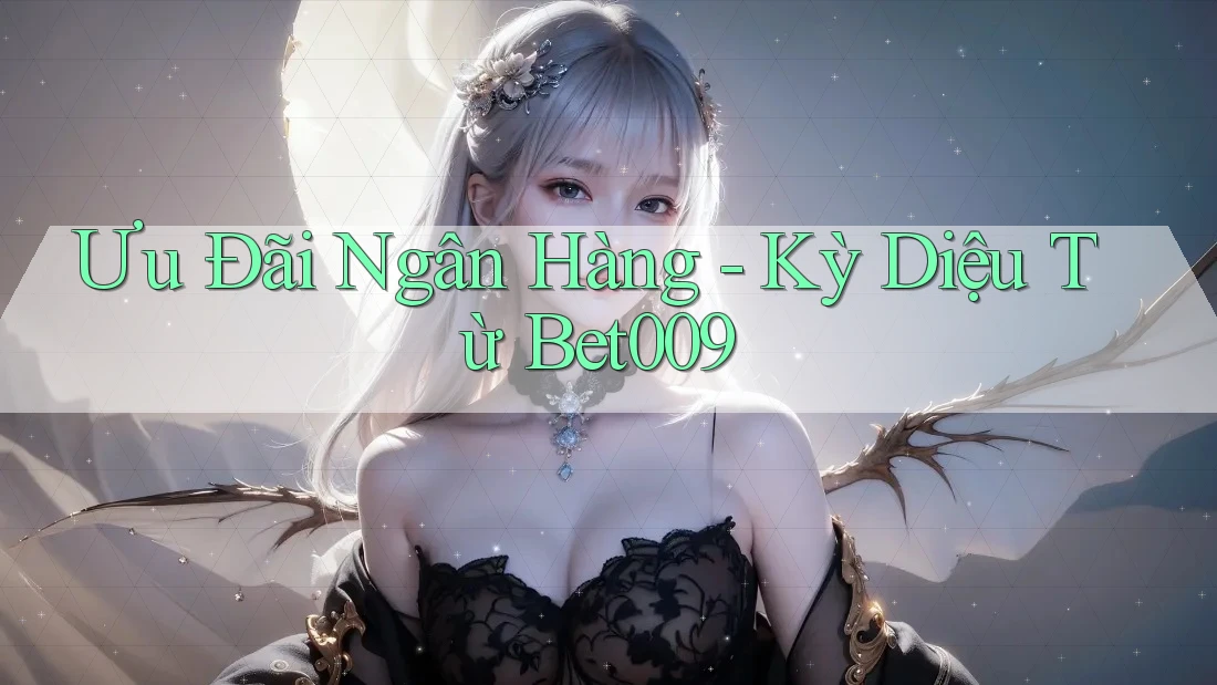 Ưu Đãi Ngân Hàng - Kỳ Diệu Từ Bet009 Ưu Đãi Ngân Hàng - Kỳ Diệu Từ Bet009