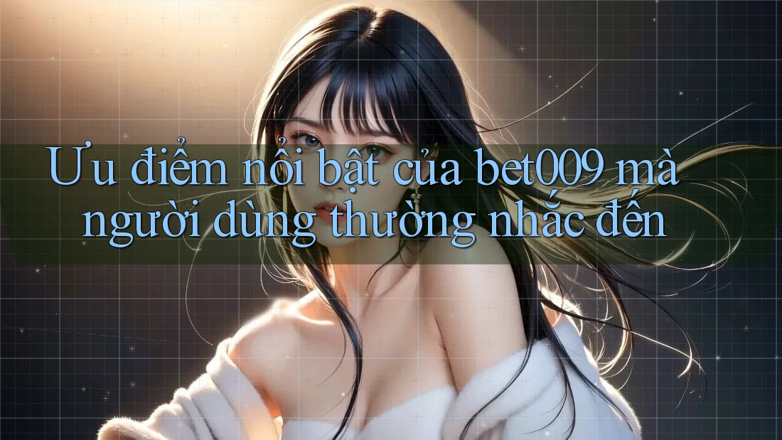 Ưu điểm nổi bật của bet009 mà người dùng thường nhắc đến