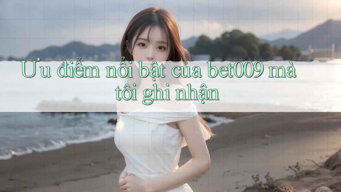 Ưu điểm nổi bật của bet009 mà tôi ghi nhận