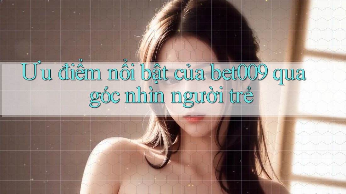 Ưu điểm nổi bật của bet009 qua góc nhìn người trẻ Ưu điểm nổi bật của bet009 qua góc nhìn người trẻ
