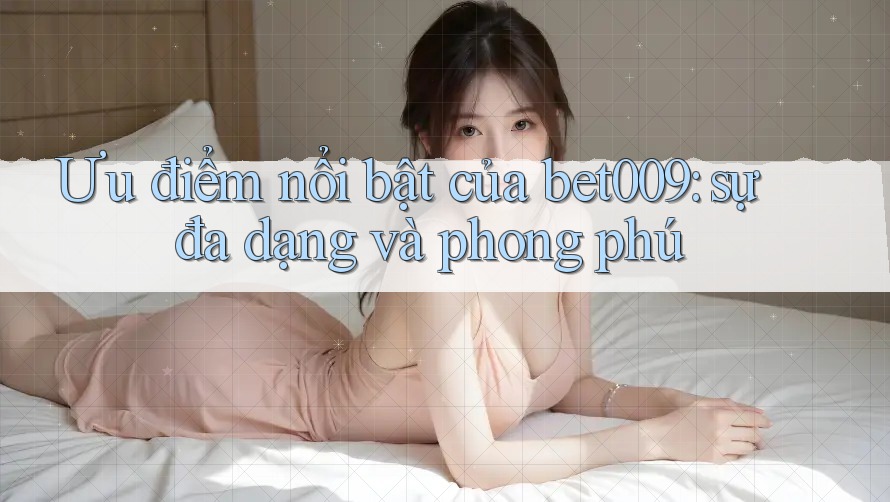 Ưu điểm nổi bật của bet009: sự đa dạng và phong phú