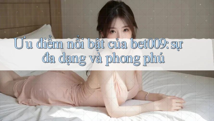 Ưu điểm nổi bật của bet009: sự đa dạng và phong phú