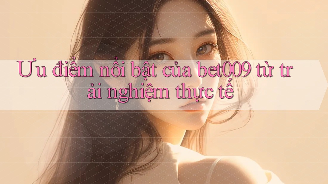 Ưu điểm nổi bật của bet009 từ trải nghiệm thực tế