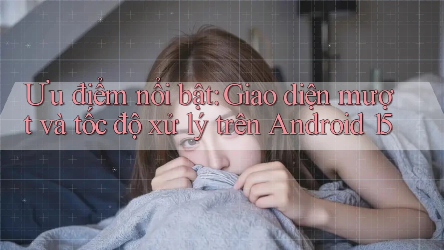 Ưu điểm nổi bật: Giao diện mượt và tốc độ xử lý trên Android 15