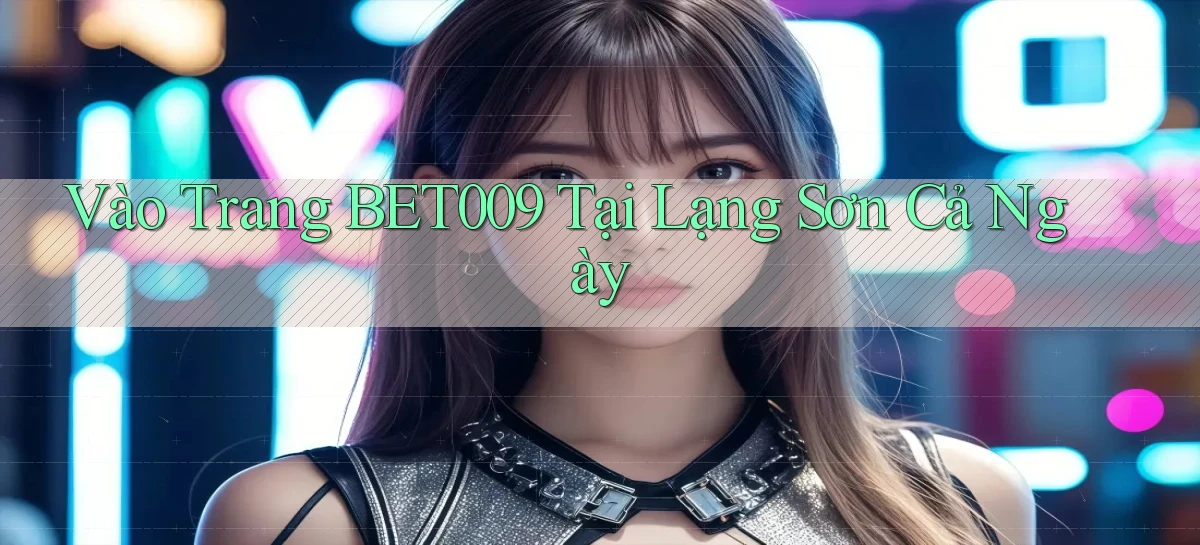 vào trang bet009 tại Lạng Sơn cả ngày