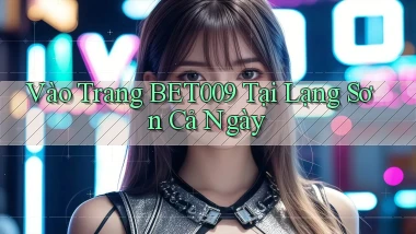 vào trang bet009 tại Lạng Sơn cả ngày