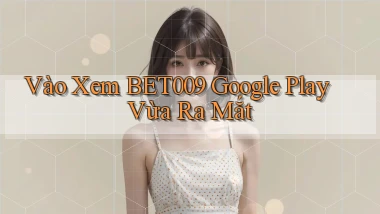 vào xem bet009 google play vừa ra mắt
