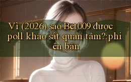 Vì (2026) sao Bet009 được poll khảo sát quan tâm phiên bản