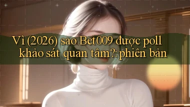 Vì (2026) sao Bet009 được poll khảo sát quan tâm phiên bản