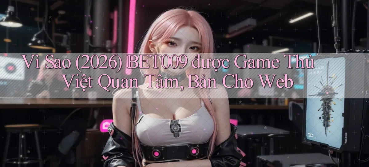 Vì sao (2026) Bet009 được game thủ Việt quan tâm, bản cho web