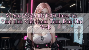 Vì sao (2026) Bet009 được game thủ Việt quan tâm, bản cho web