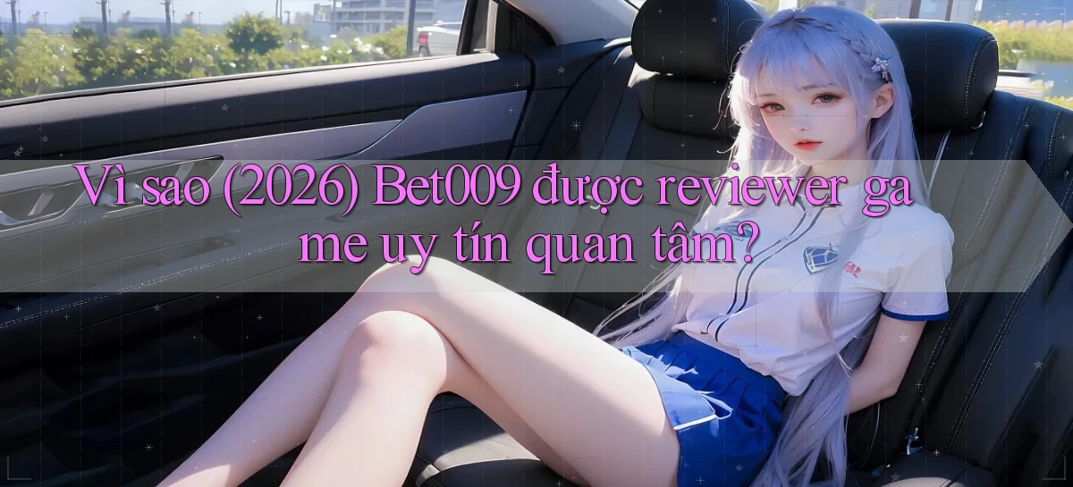 Vì sao (2026) Bet009 được reviewer game uy tín quan tâm