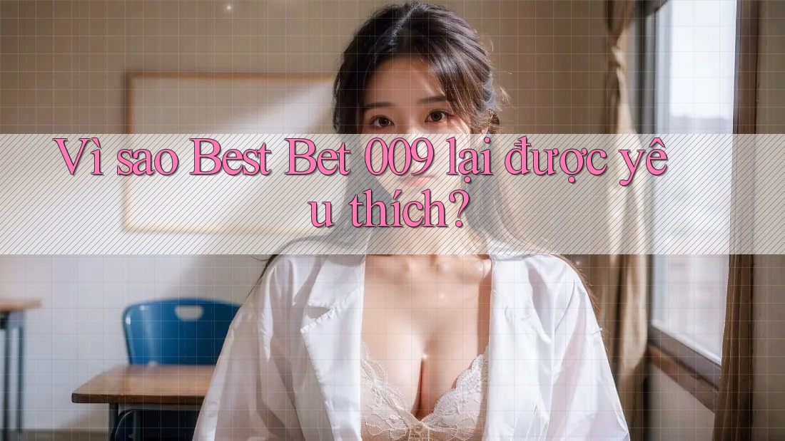 Vì sao Best Bet 009 lại được yêu thích? Vì sao Best Bet 009 lại được yêu thích?