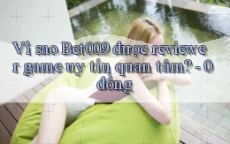 Vì sao Bet009 được reviewer game uy tín quan tâm   0 đồng