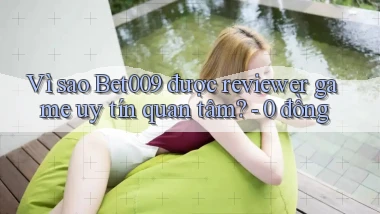 Vì sao Bet009 được reviewer game uy tín quan tâm   0 đồng