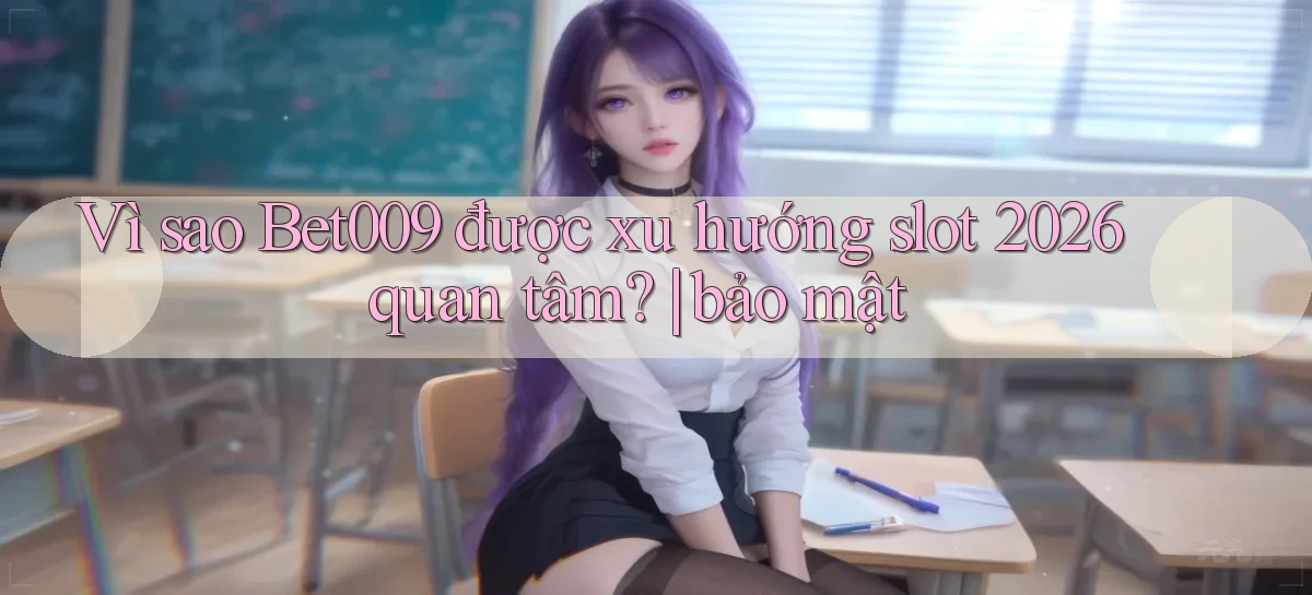 VÌ sao Bet009 được xu hướng slot 2026 quan tâm bảo mật