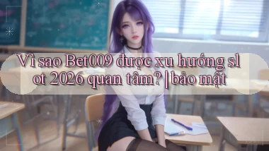 VÌ sao Bet009 được xu hướng slot 2026 quan tâm bảo mật
