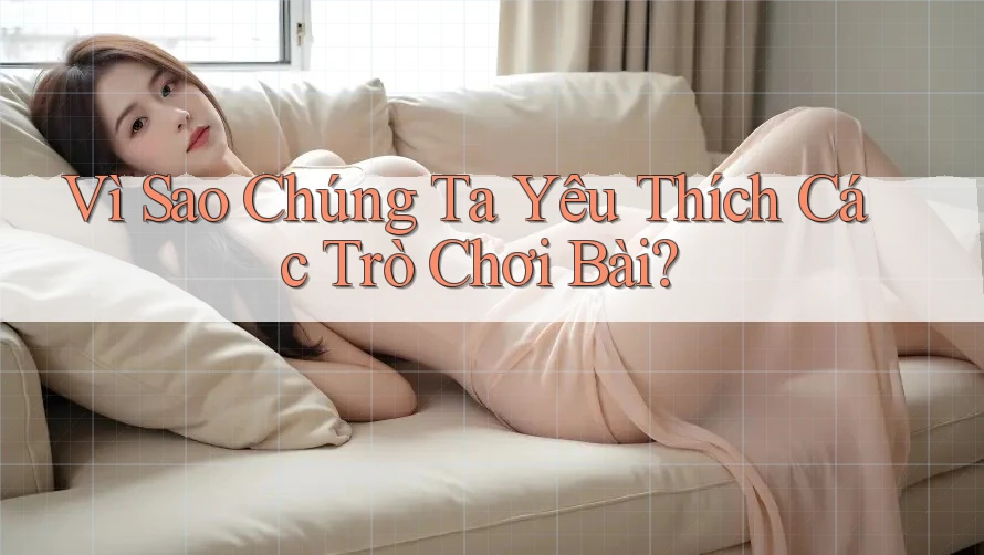 Vì Sao Chúng Ta Yêu Thích Các Trò Chơi Bài?