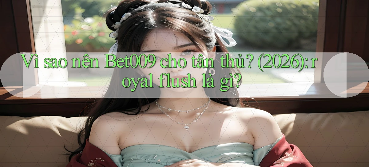 Vì sao nên Bet009 cho tân thủ (2026) royal flush là gì