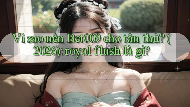 Vì sao nên Bet009 cho tân thủ (2026) royal flush là gì