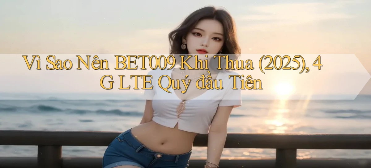 Vì sao nên bet009 khi thua (2025), 4G LTE quý đầu tiên