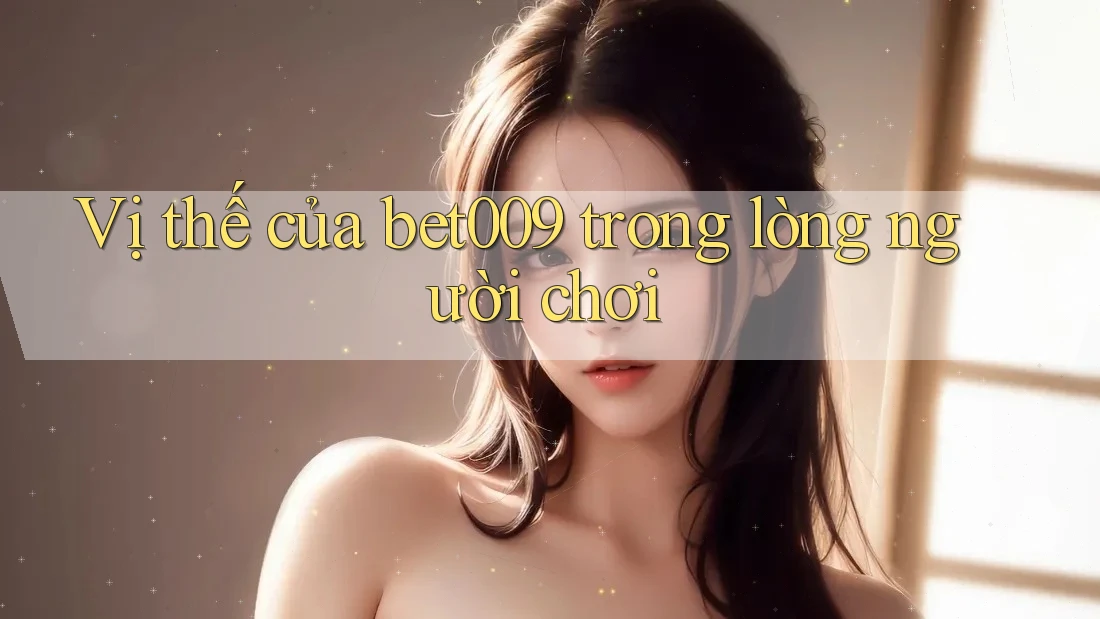 Vị thế của bet009 trong lòng người chơi Vị thế của bet009 trong lòng người chơi