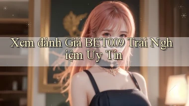 xem đánh giá bet009 trải nghiệm uy tín